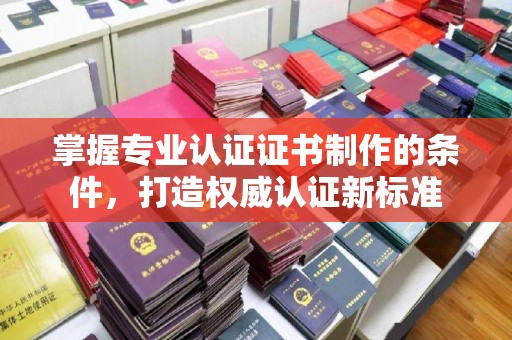 芎林掌握专业认证证书制作的条件，打造权威认证新标准