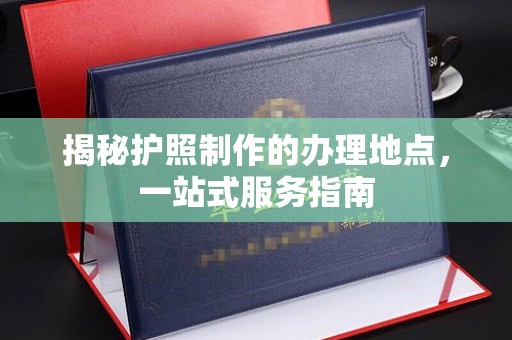 芎林揭秘护照制作的办理地点，一站式服务指南
