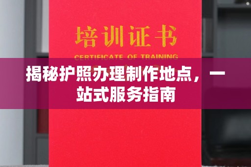 芎林揭秘护照办理制作地点，一站式服务指南