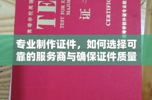 芎林专业制作证件，如何选择可靠的服务商与确保证件质量