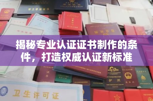 芎林揭秘专业认证证书制作的条件，打造权威认证新标准