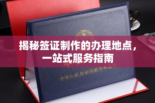 芎林揭秘签证制作的办理地点，一站式服务指南