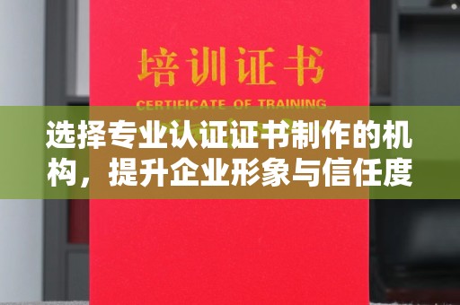 芎林选择专业认证证书制作的机构，提升企业形象与信任度