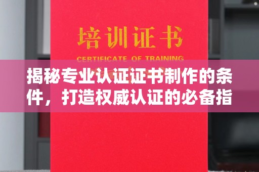 芎林揭秘专业认证证书制作的条件，打造权威认证的必备指南