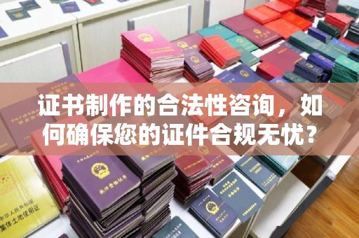 芎林证书制作的合法性咨询，如何确保您的证件合规无忧？