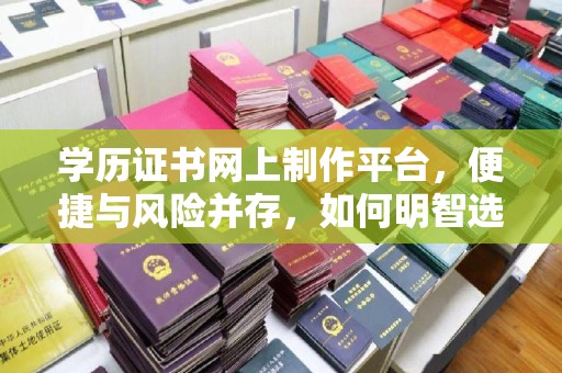 芎林学历证书网上制作平台，便捷与风险并存，如何明智选择？