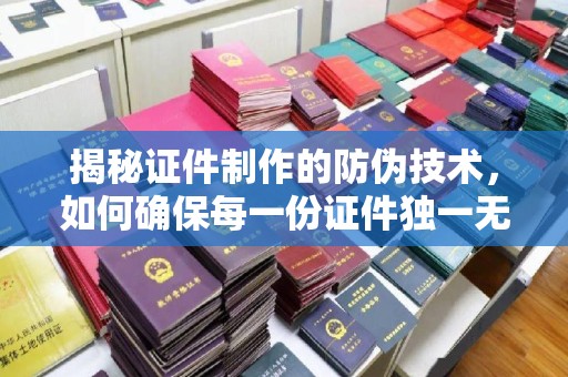 芎林揭秘证件制作的防伪技术，如何确保每一份证件独一无二