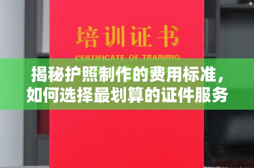芎林揭秘护照制作的费用标准，如何选择最划算的证件服务？