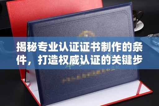 芎林揭秘专业认证证书制作的条件，打造权威认证的关键步骤