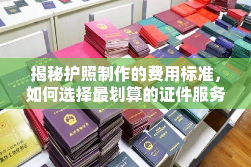 芎林揭秘护照制作的费用标准，如何选择最划算的证件服务？