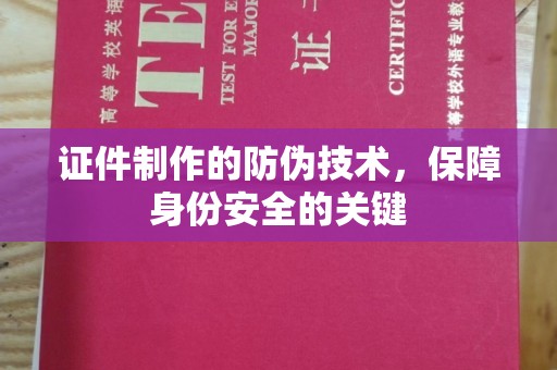 芎林证件制作的防伪技术，保障身份安全的关键