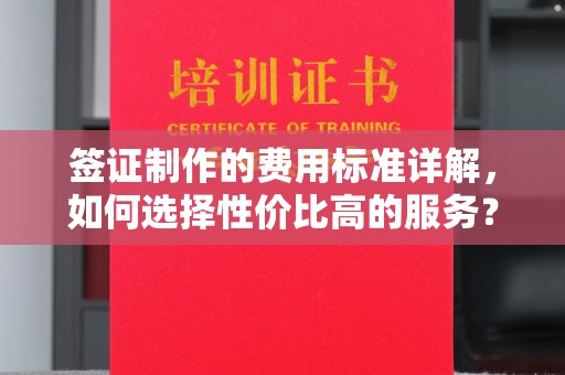 芎林签证制作的费用标准详解，如何选择性价比高的服务？