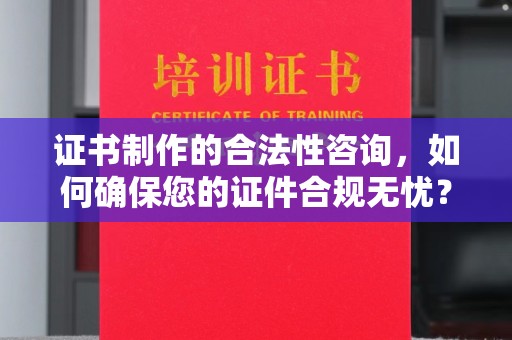 芎林证书制作的合法性咨询，如何确保您的证件合规无忧？