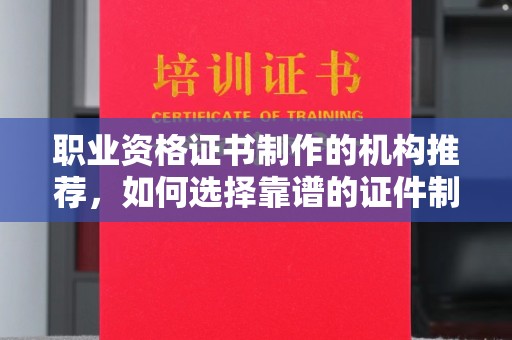 芎林职业资格证书制作的机构推荐，如何选择靠谱的证件制作公司？