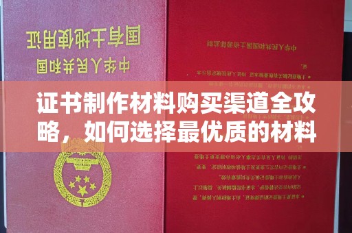 芎林证书制作材料购买渠道全攻略，如何选择最优质的材料