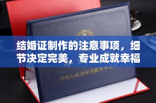 芎林结婚证制作的注意事项，细节决定完美，专业成就幸福