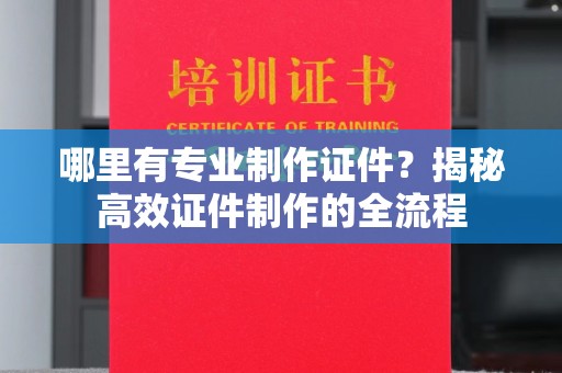 芎林哪里有专业制作证件？揭秘高效证件制作的全流程