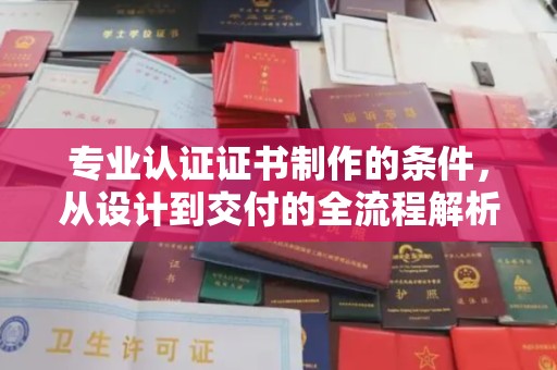 芎林专业认证证书制作的条件，从设计到交付的全流程解析